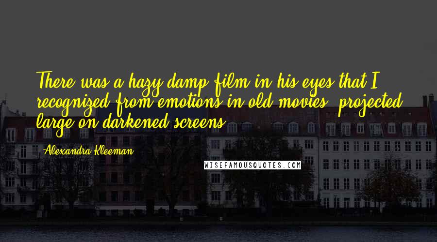 Alexandra Kleeman Quotes: There was a hazy damp film in his eyes that I recognized from emotions in old movies, projected large on darkened screens.