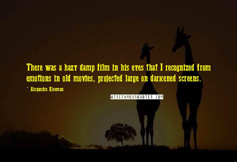 Alexandra Kleeman Quotes: There was a hazy damp film in his eyes that I recognized from emotions in old movies, projected large on darkened screens.