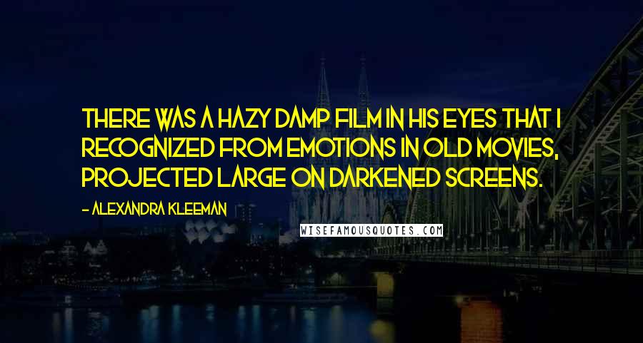 Alexandra Kleeman Quotes: There was a hazy damp film in his eyes that I recognized from emotions in old movies, projected large on darkened screens.