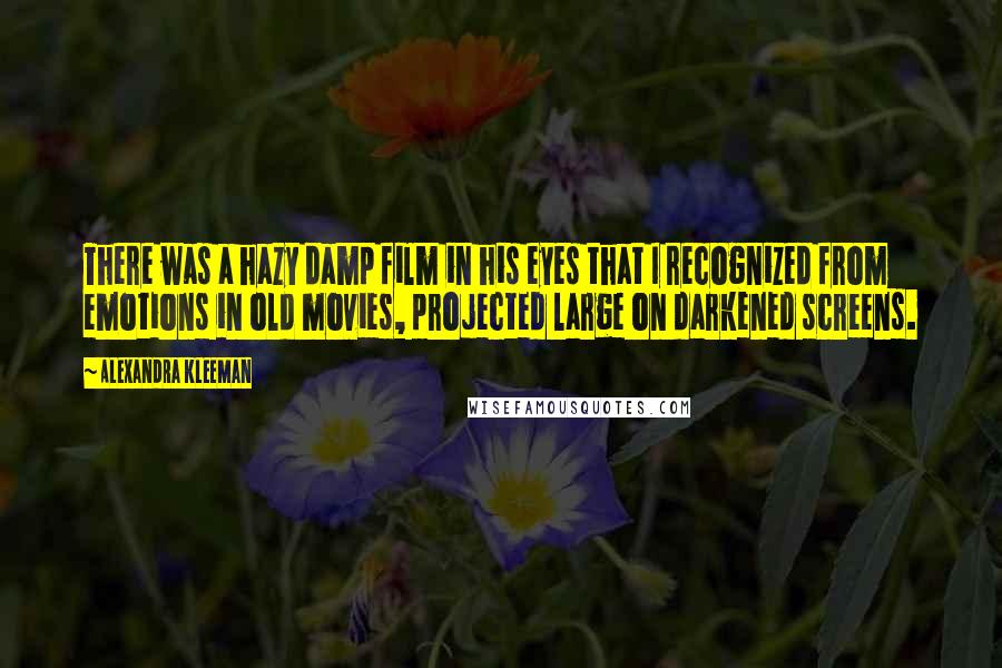 Alexandra Kleeman Quotes: There was a hazy damp film in his eyes that I recognized from emotions in old movies, projected large on darkened screens.