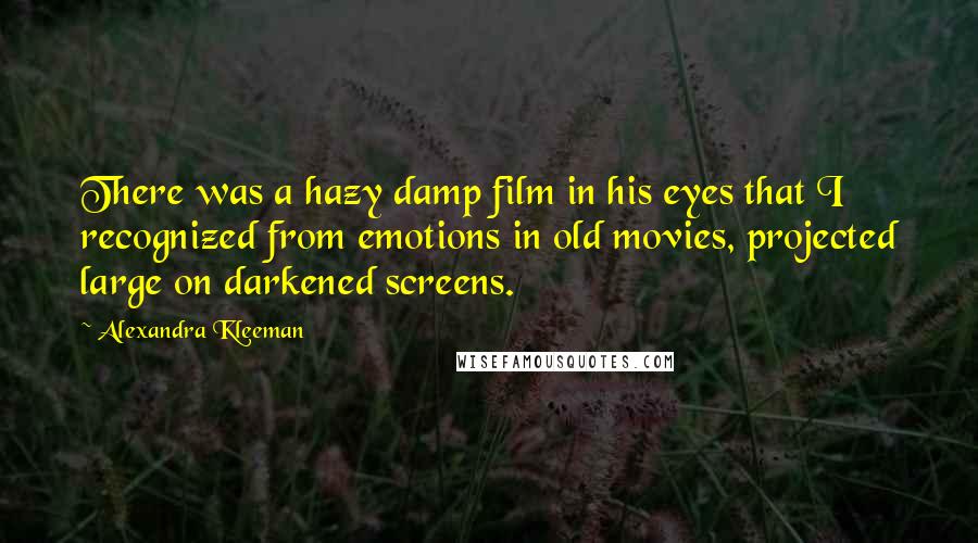 Alexandra Kleeman Quotes: There was a hazy damp film in his eyes that I recognized from emotions in old movies, projected large on darkened screens.