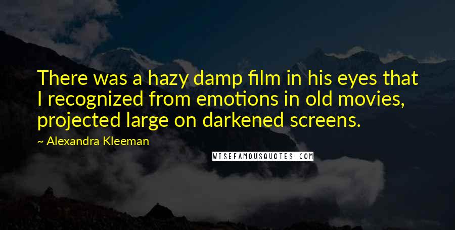 Alexandra Kleeman Quotes: There was a hazy damp film in his eyes that I recognized from emotions in old movies, projected large on darkened screens.