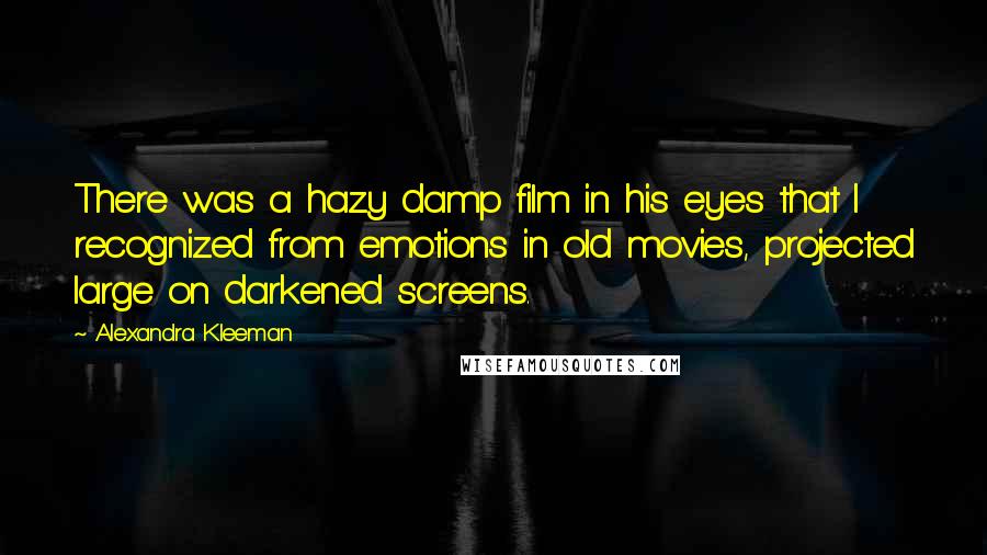 Alexandra Kleeman Quotes: There was a hazy damp film in his eyes that I recognized from emotions in old movies, projected large on darkened screens.