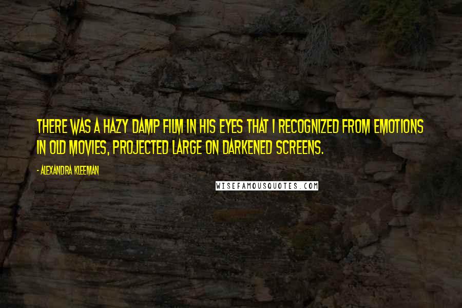 Alexandra Kleeman Quotes: There was a hazy damp film in his eyes that I recognized from emotions in old movies, projected large on darkened screens.