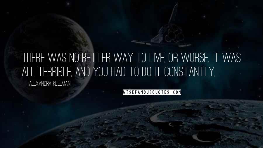 Alexandra Kleeman Quotes: There was no better way to live, or worse. It was all terrible, and you had to do it constantly,