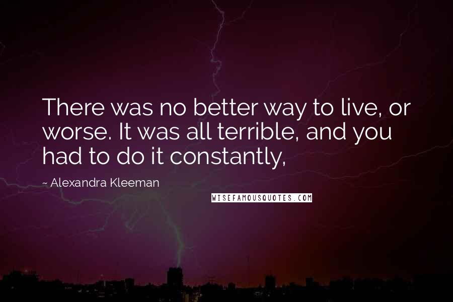 Alexandra Kleeman Quotes: There was no better way to live, or worse. It was all terrible, and you had to do it constantly,