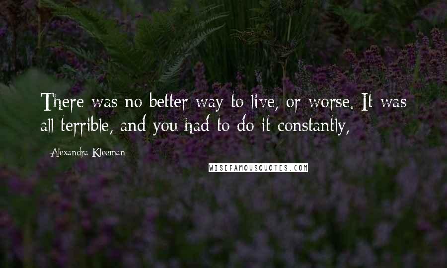 Alexandra Kleeman Quotes: There was no better way to live, or worse. It was all terrible, and you had to do it constantly,