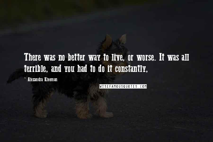 Alexandra Kleeman Quotes: There was no better way to live, or worse. It was all terrible, and you had to do it constantly,