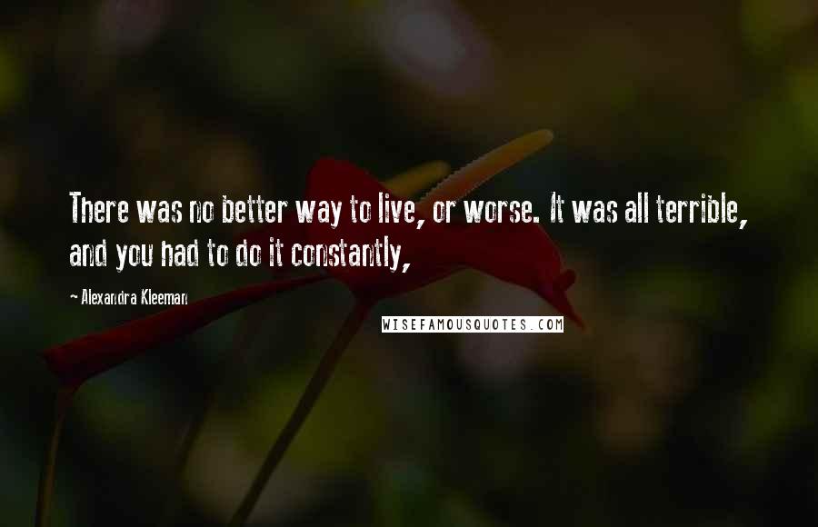 Alexandra Kleeman Quotes: There was no better way to live, or worse. It was all terrible, and you had to do it constantly,