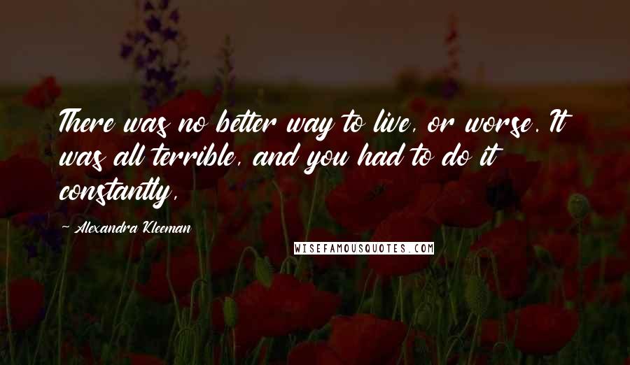 Alexandra Kleeman Quotes: There was no better way to live, or worse. It was all terrible, and you had to do it constantly,