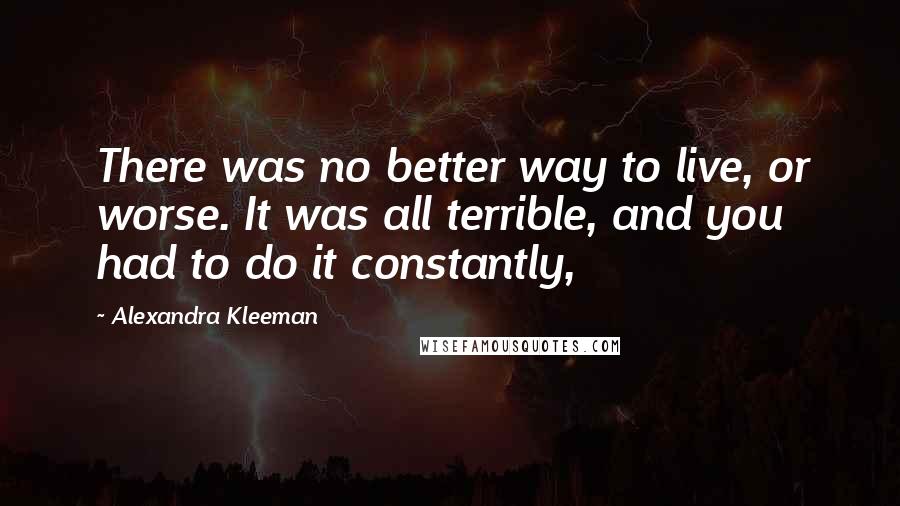 Alexandra Kleeman Quotes: There was no better way to live, or worse. It was all terrible, and you had to do it constantly,