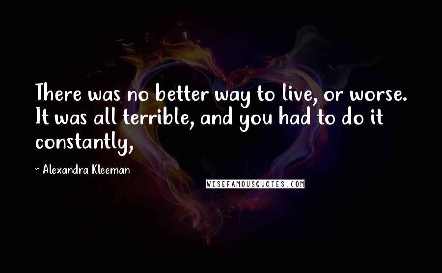 Alexandra Kleeman Quotes: There was no better way to live, or worse. It was all terrible, and you had to do it constantly,