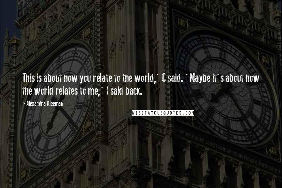 Alexandra Kleeman Quotes: This is about how you relate to the world,' C said. 'Maybe it's about how the world relates to me,' I said back.