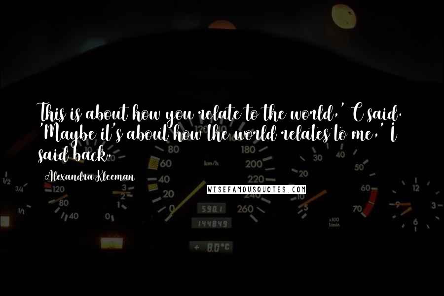 Alexandra Kleeman Quotes: This is about how you relate to the world,' C said. 'Maybe it's about how the world relates to me,' I said back.