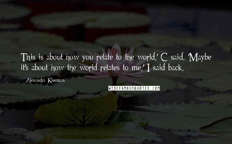 Alexandra Kleeman Quotes: This is about how you relate to the world,' C said. 'Maybe it's about how the world relates to me,' I said back.