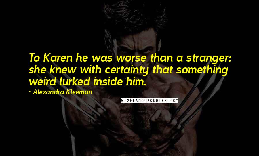 Alexandra Kleeman Quotes: To Karen he was worse than a stranger: she knew with certainty that something weird lurked inside him.