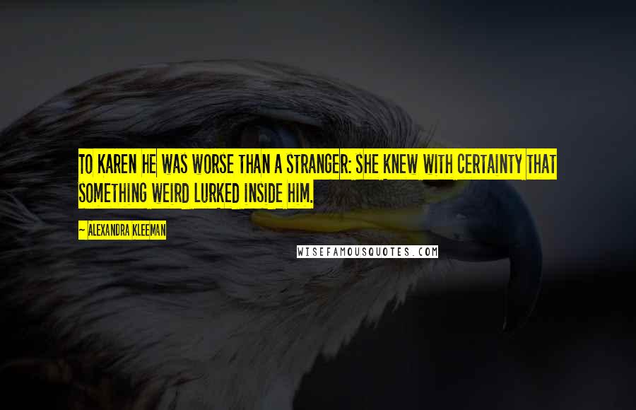 Alexandra Kleeman Quotes: To Karen he was worse than a stranger: she knew with certainty that something weird lurked inside him.