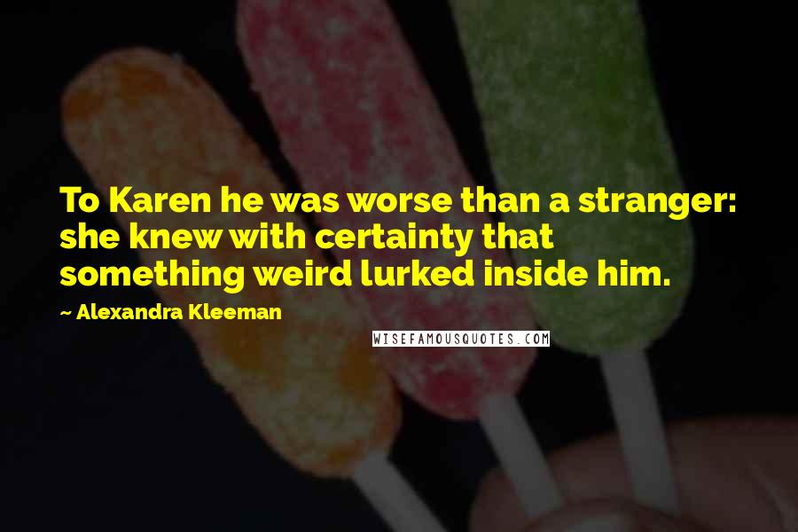 Alexandra Kleeman Quotes: To Karen he was worse than a stranger: she knew with certainty that something weird lurked inside him.