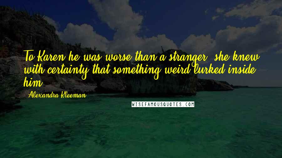 Alexandra Kleeman Quotes: To Karen he was worse than a stranger: she knew with certainty that something weird lurked inside him.