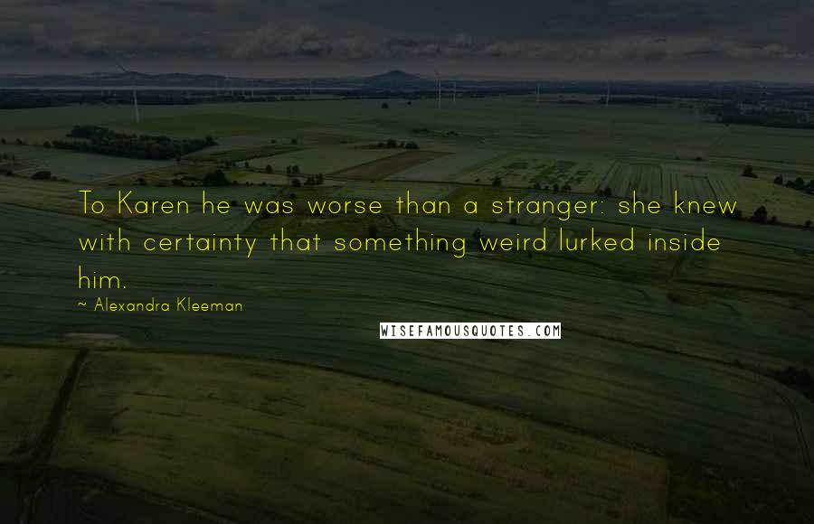 Alexandra Kleeman Quotes: To Karen he was worse than a stranger: she knew with certainty that something weird lurked inside him.