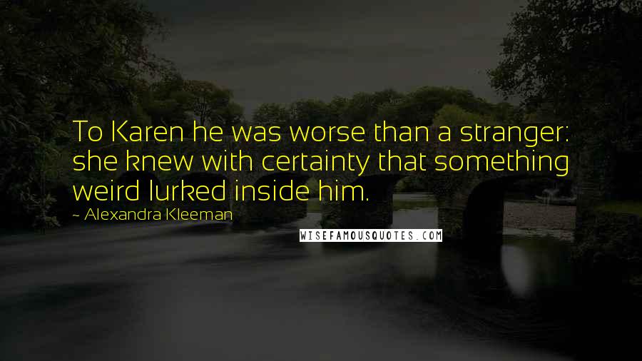 Alexandra Kleeman Quotes: To Karen he was worse than a stranger: she knew with certainty that something weird lurked inside him.