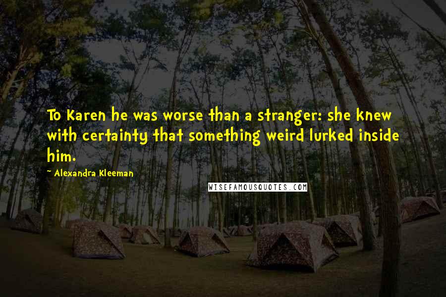 Alexandra Kleeman Quotes: To Karen he was worse than a stranger: she knew with certainty that something weird lurked inside him.