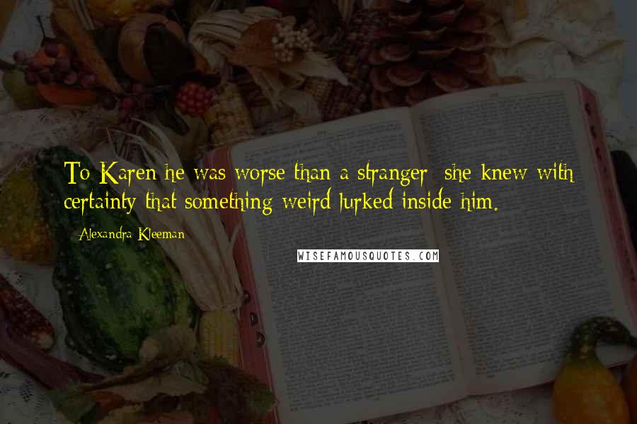 Alexandra Kleeman Quotes: To Karen he was worse than a stranger: she knew with certainty that something weird lurked inside him.