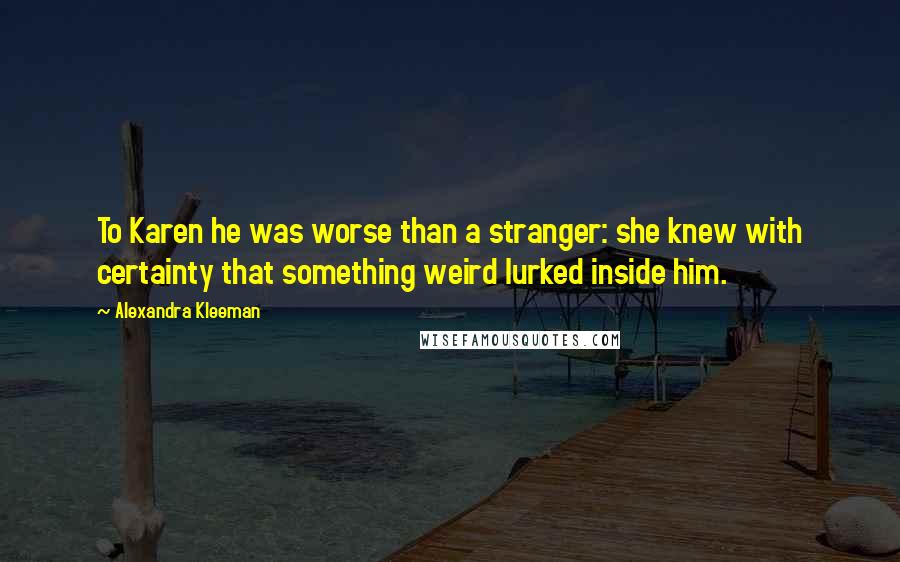 Alexandra Kleeman Quotes: To Karen he was worse than a stranger: she knew with certainty that something weird lurked inside him.