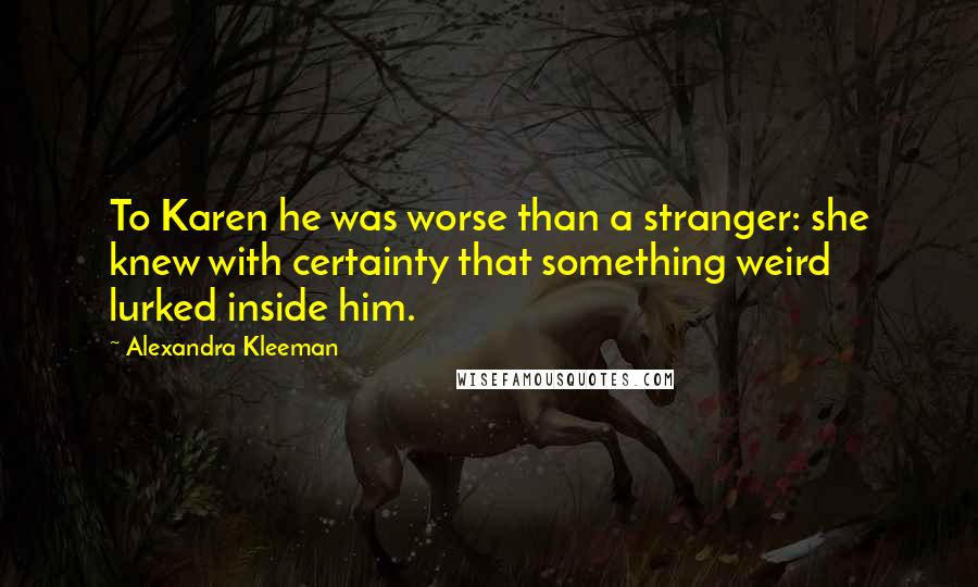 Alexandra Kleeman Quotes: To Karen he was worse than a stranger: she knew with certainty that something weird lurked inside him.