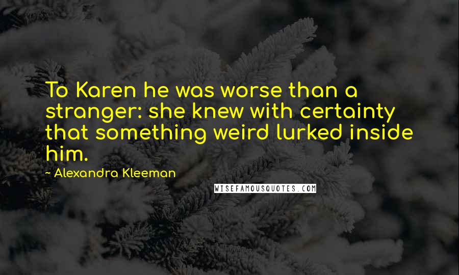 Alexandra Kleeman Quotes: To Karen he was worse than a stranger: she knew with certainty that something weird lurked inside him.