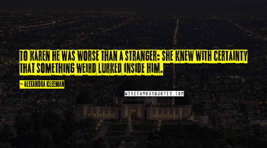 Alexandra Kleeman Quotes: To Karen he was worse than a stranger: she knew with certainty that something weird lurked inside him.