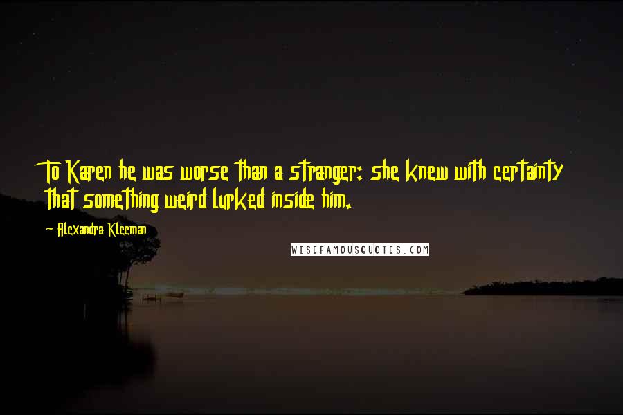 Alexandra Kleeman Quotes: To Karen he was worse than a stranger: she knew with certainty that something weird lurked inside him.