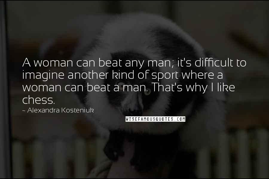 Alexandra Kosteniuk Quotes: A woman can beat any man; it's difficult to imagine another kind of sport where a woman can beat a man. That's why I like chess.