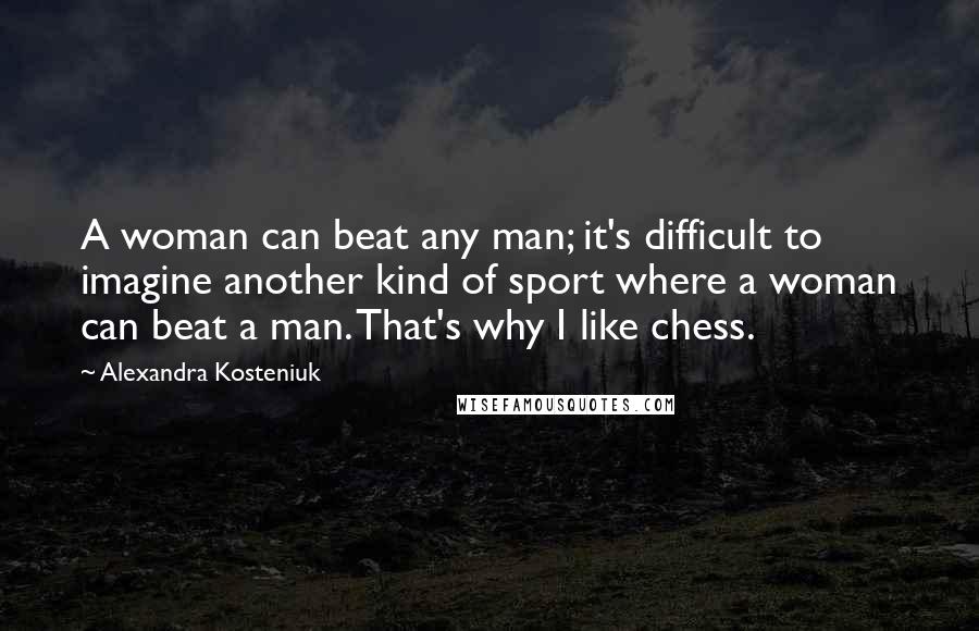 Alexandra Kosteniuk Quotes: A woman can beat any man; it's difficult to imagine another kind of sport where a woman can beat a man. That's why I like chess.