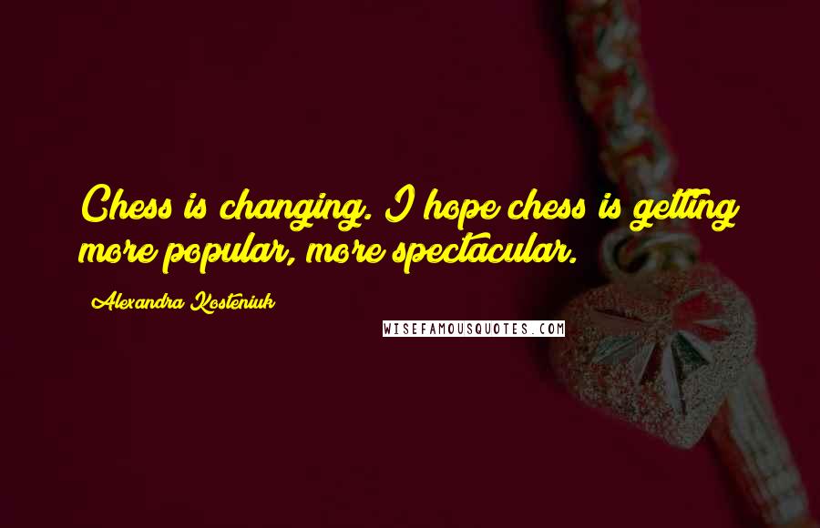 Alexandra Kosteniuk Quotes: Chess is changing. I hope chess is getting more popular, more spectacular.