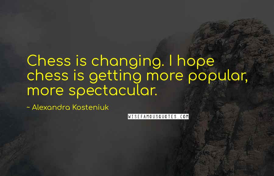 Alexandra Kosteniuk Quotes: Chess is changing. I hope chess is getting more popular, more spectacular.