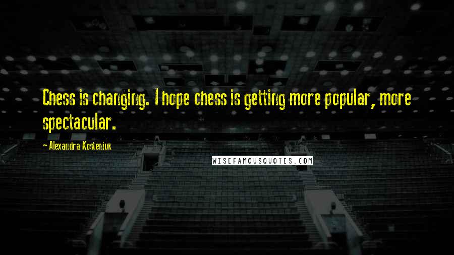 Alexandra Kosteniuk Quotes: Chess is changing. I hope chess is getting more popular, more spectacular.