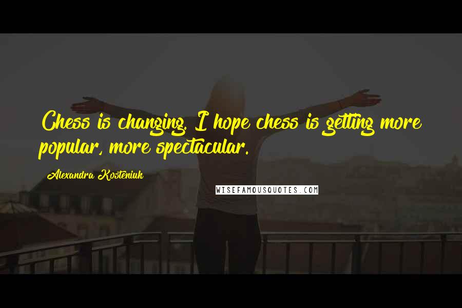 Alexandra Kosteniuk Quotes: Chess is changing. I hope chess is getting more popular, more spectacular.