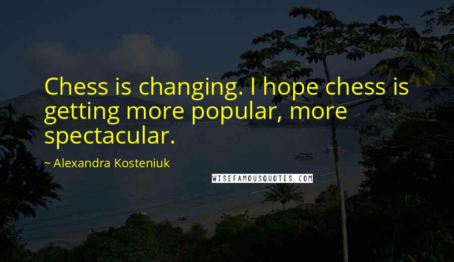 Alexandra Kosteniuk Quotes: Chess is changing. I hope chess is getting more popular, more spectacular.