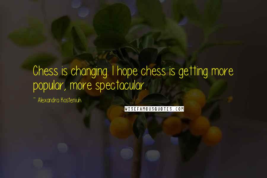 Alexandra Kosteniuk Quotes: Chess is changing. I hope chess is getting more popular, more spectacular.