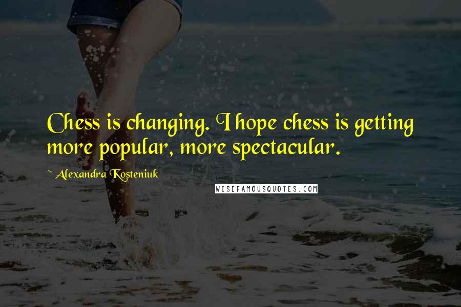 Alexandra Kosteniuk Quotes: Chess is changing. I hope chess is getting more popular, more spectacular.