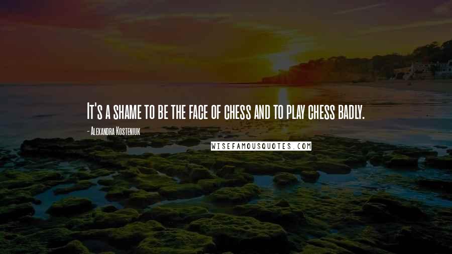 Alexandra Kosteniuk Quotes: It's a shame to be the face of chess and to play chess badly.
