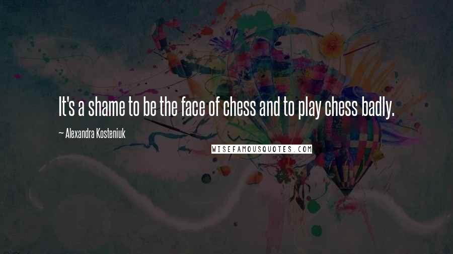 Alexandra Kosteniuk Quotes: It's a shame to be the face of chess and to play chess badly.