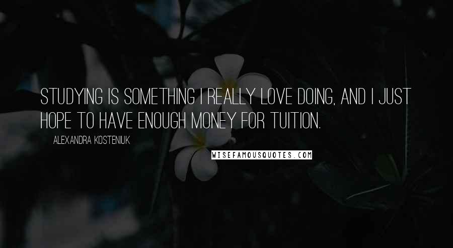 Alexandra Kosteniuk Quotes: Studying is something I really love doing, and I just hope to have enough money for tuition.