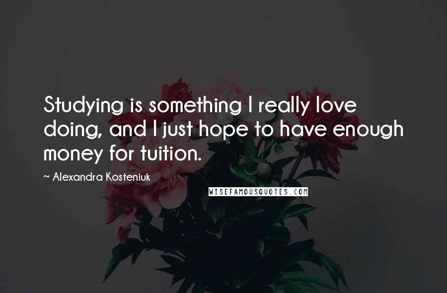 Alexandra Kosteniuk Quotes: Studying is something I really love doing, and I just hope to have enough money for tuition.