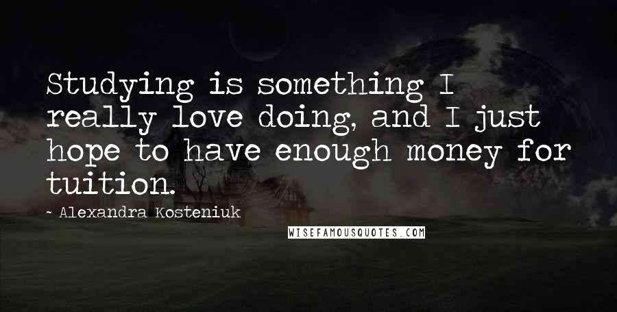 Alexandra Kosteniuk Quotes: Studying is something I really love doing, and I just hope to have enough money for tuition.