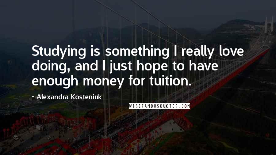 Alexandra Kosteniuk Quotes: Studying is something I really love doing, and I just hope to have enough money for tuition.