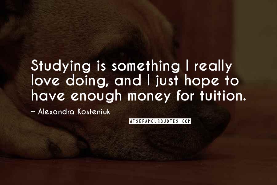 Alexandra Kosteniuk Quotes: Studying is something I really love doing, and I just hope to have enough money for tuition.