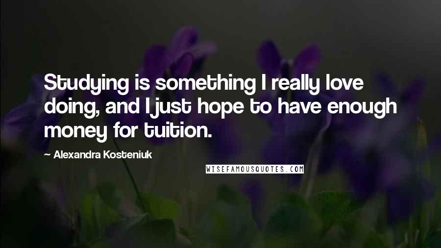Alexandra Kosteniuk Quotes: Studying is something I really love doing, and I just hope to have enough money for tuition.