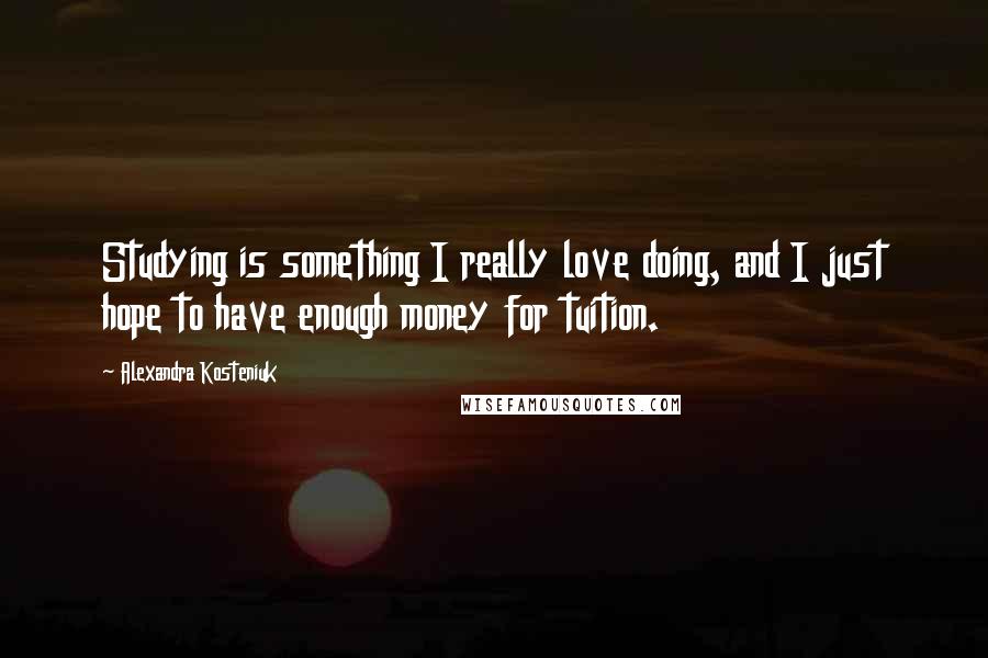 Alexandra Kosteniuk Quotes: Studying is something I really love doing, and I just hope to have enough money for tuition.